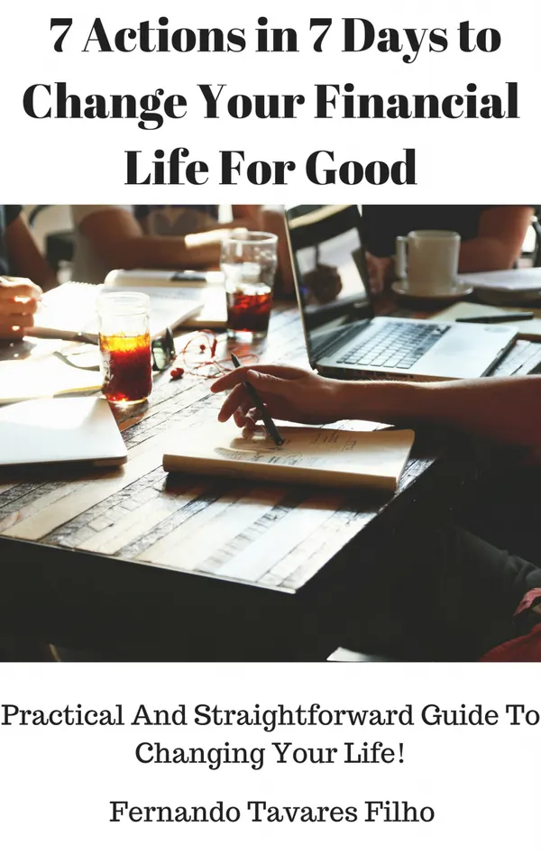7 Actions in 7 Days to Change Your Financial Life For Good : Practical And Straightforward Guide To Changing Your Life!