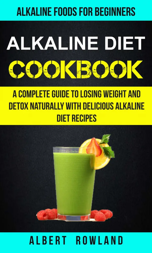Alkaline Diet Cookbook : A Complete Guide To Losing Weight And Detox Naturally With Delicious Alkaline Diet Recipes