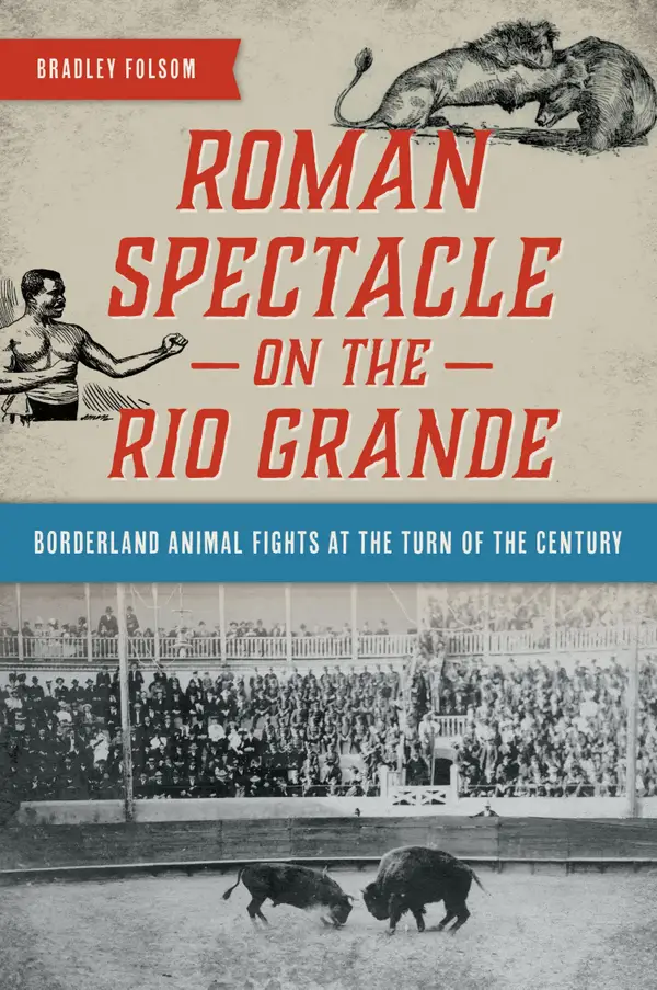Roman Spectacle on the Rio Grande : Borderland Animal Fights at the Turn of the Century