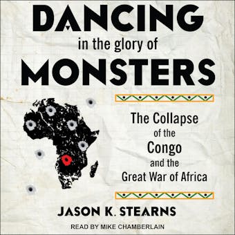 Dancing in the Glory of Monsters: The Collapse of the Congo and the Great War of Africa - Jason Stearns
