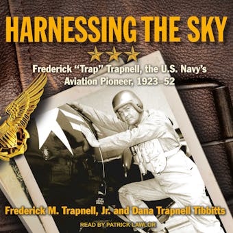 Harnessing the Sky: Frederick "Trap" Trapnell, the U.S. Navy's Aviation Pioneer, 1923-1952 - undefined