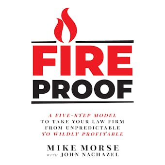 Fireproof: A Five-Step Model to Take Your Law Firm from Unpredictable to Wildly Profitable - Mike Morse, John Nachazel