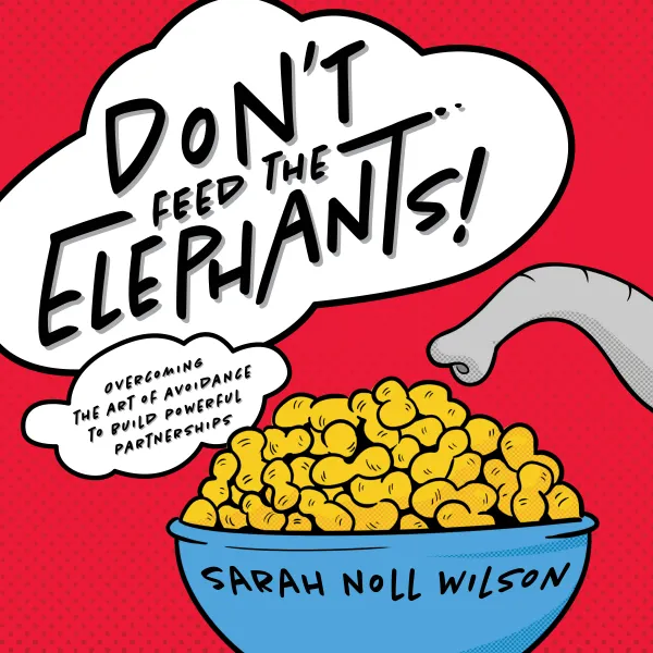Don’t Feed the Elephants! : Overcoming the Art of Avoidance to Build Powerful Partnerships