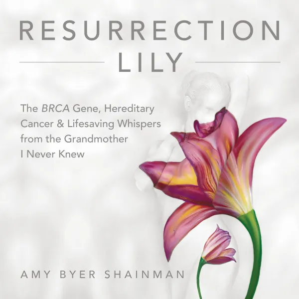 Resurrection Lily : The BRCA Gene, Hereditary Cancer & Lifesaving Whispers from the Grandmother I Never Knew