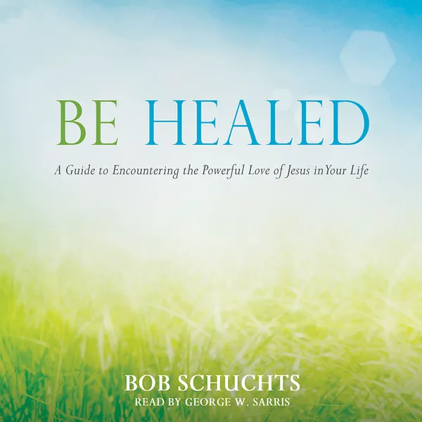 Be Healed : A Guide to Encountering the Powerful Love of Jesus in Your Life