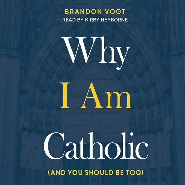 Why I Am Catholic : (and You Should Be Too)