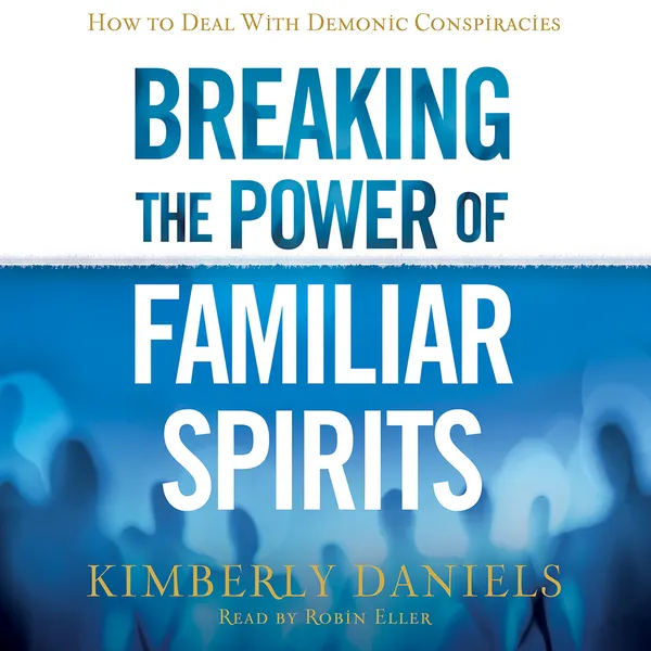 Breaking the Power of Familiar Spirits : How to Deal with Demonic Conspiracies