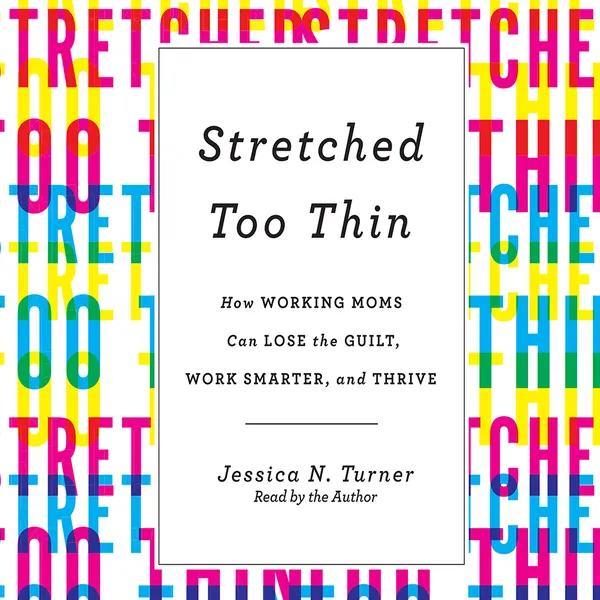 Stretched Too Thin : How Working Moms Can Lose the Guilt, Work Smarter, and Thrive