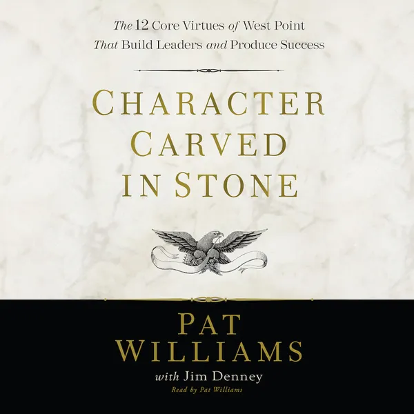 Character Carved in Stone : The 12 Core Virtues of West Point That Build Leaders and Produce Success