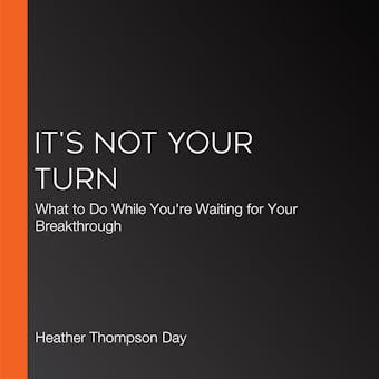 It's Not Your Turn: What to Do While You're Waiting for Your Breakthrough - undefined