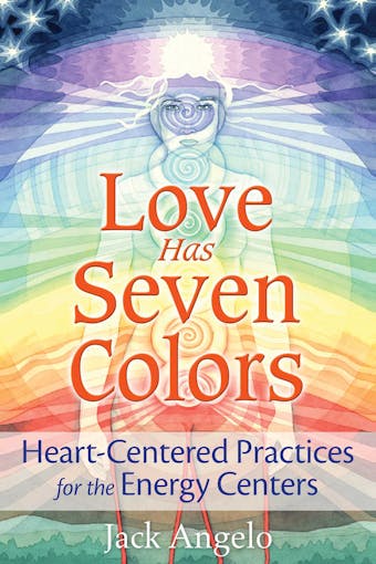 Love Has Seven Colors: Heart-Centered Practices for the Energy Centers - Jack Angelo
