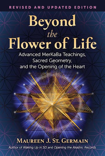 Beyond the Flower of Life: Advanced MerKaBa Teachings, Sacred Geometry, and the Opening of the Heart - Maureen J. St. Germain