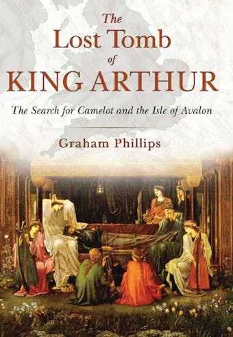 The Lost Tomb of King Arthur: The Search for Camelot and the Isle of Avalon - undefined