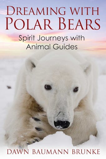 Dreaming with Polar Bears: Spirit Journeys with Animal Guides - Dawn Baumann Brunke