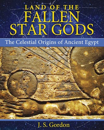 Land of the Fallen Star Gods: The Celestial Origins of Ancient Egypt - J. S. Gordon