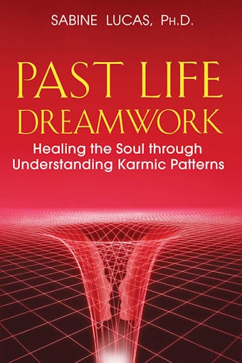 Past Life Dreamwork: Healing the Soul through Understanding Karmic Patterns - Sabine Lucas