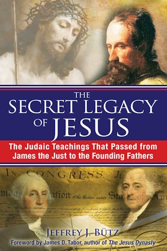 The Secret Legacy of Jesus: The Judaic Teachings That Passed from James the Just to the Founding Fathers