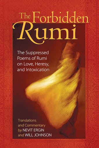 The Forbidden Rumi: The Suppressed Poems of Rumi on Love, Heresy, and Intoxication - 