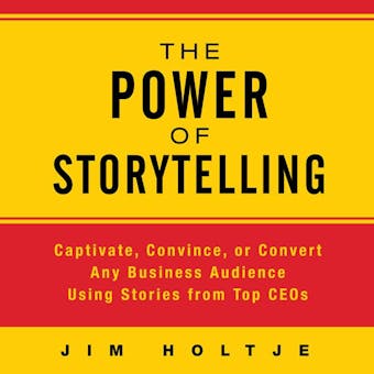 The Power of Storytelling: Captivate, Convince, or Convert Any Business Audience Using Stories from Top CEOs - undefined