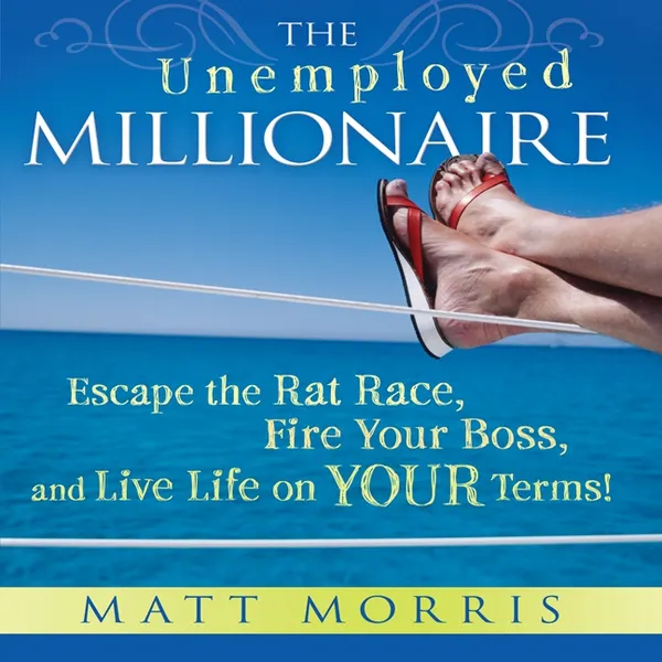 The Unemployed Millionaire : Escape the Rat Race, Fire Your Boss, and Live Life on YOUR Terms!