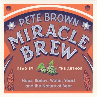 Miracle Brew: Hops, Barley, Water, Yeast and the Nature of Beer - Pete Brown