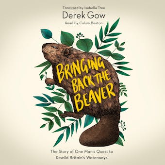 Bringing Back the Beaver: The Story of One Man's Quest to Rewild Britain's Waterways - Derek Gow, Isabella Tree