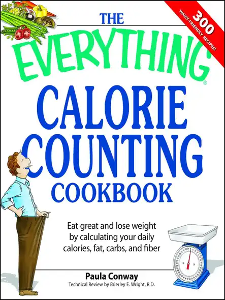 The Everything Calorie Counting Cookbook : Calculate Your Daily Caloric Intake--And Fat, Carbs, And Daily Fiber--With These 300 Delicious Recipes