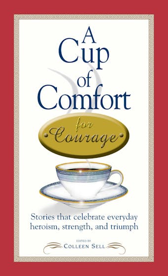 A Cup of Comfort Courage: Stories That Celebrate Everyday Heroism, Strength, and Triumph - Colleen Sell
