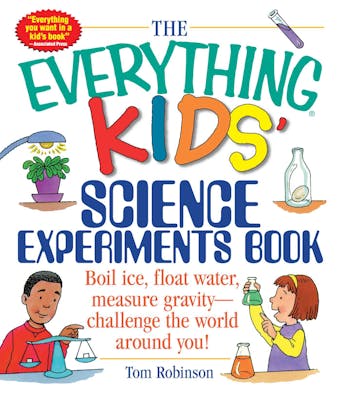 The Everything Kids' Science Experiments Book: Boil Ice, Float Water, Measure Gravity-Challenge the World Around You! - Tom Robinson