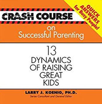 Crash Course on Successful Parenting: 13 Dynamics of Raising Great Kids - Larry J. Koenig