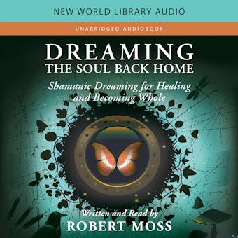 Dreaming the Soul Back Home: Shamanic Dreaming for Healing and Becoming Whole - Robert Moss