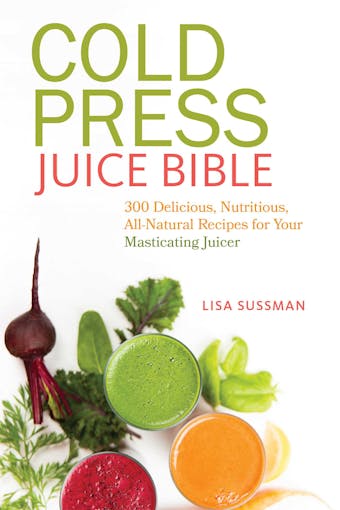 Cold Press Juice Bible: 300 Delicious, Nutritious, All-Natural Recipes for Your Masticating Juicer - Lisa Sussman
