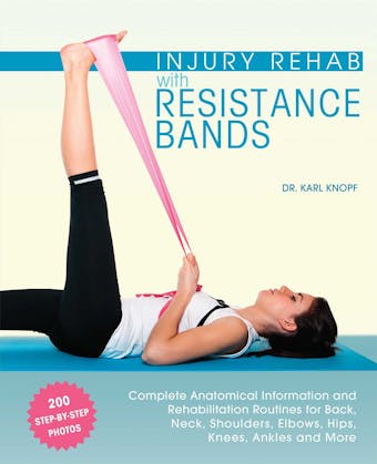 Injury Rehab with Resistance Bands: Complete Anatomy and Rehabilitation Programs for Back, Neck, Shoulders, Elbows, Hips, Knees, Ankles and More - Karl Knopf