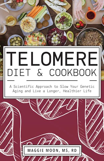 The Telomere Diet and Cookbook: A Scientific Approach to Slow Your Genetic Aging and Live a Longer, Healthier Life - Maggie Moon