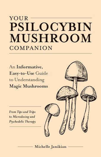 Your Psilocybin Mushroom Companion: An Informative, Easy-to-Use Guide to Understanding Magic Mushrooms—From Tips and Trips to Microdosing and Psychedelic Therapy