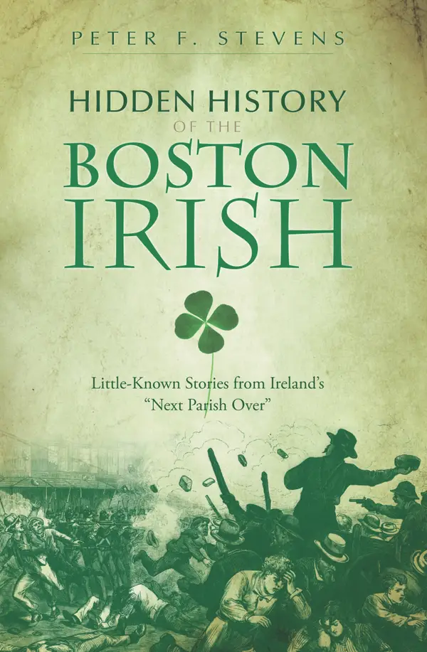 Hidden History of the Boston Irish : Little-Known Stories from Ireland's "Next Parish Over"