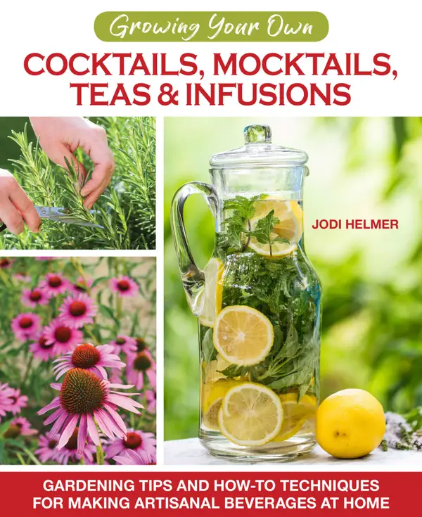 Growing Your Own Cocktails, Mocktails, Teas & Infusions : Gardening Tips and How-To Techniques for Making Artisanal Beverages at Home