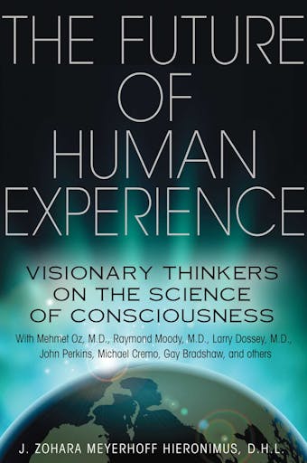 The Future of Human Experience: Visionary Thinkers on the Science of Consciousness - J. Zohara Meyerhoff Hieronimus
