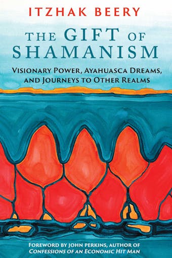 The Gift of Shamanism: Visionary Power, Ayahuasca Dreams, and Journeys to Other Realms - Itzhak Beery