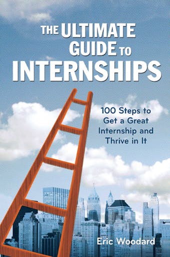The Ultimate Guide to Internships: 100 Steps to Get a Great Internship and Thrive in It - undefined