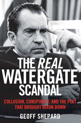 The Real Watergate Scandal: Collusion, Conspiracy, and the Plot That Brought Nixon Down - Geoff Shepard