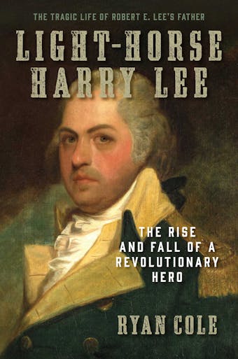 Light-Horse Harry Lee: The Rise and Fall of a Revolutionary Hero - The Tragic Life of Robert E. Lee's Father - undefined