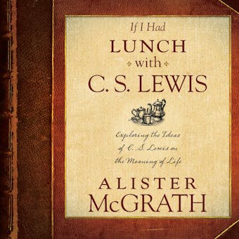 If I Had Lunch with C. S. Lewis: Exploring the Ideas of C. S. Lewis on the Meaning of Life - Alister McGrath