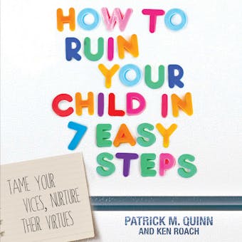 How to Ruin Your Child in 7 Easy Steps: Tame Your Vices, Nurture Their Virtues - undefined