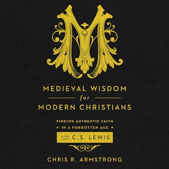 Medieval Wisdom for Modern Christians: Finding Authentic Faith in a Forgotten Age With C. S. Lewis - Chris R. Armstrong
