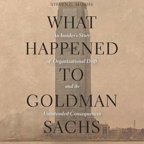 What Happened to Goldman Sachs : An Insider’s Story of Organizational Drift and Its Unintended Consequences