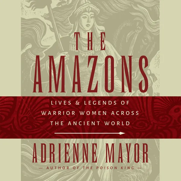 The Amazons : Lives and Legends of Warrior Women across the Ancient World