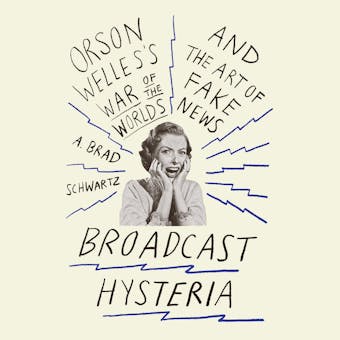 Broadcast Hysteria: Orson Welle's War of the Worlds and the Art of Fake News - A. Brad Schwartz