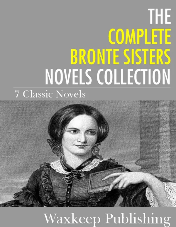 The Complete Bronte Sister Novels Collection : 7 Classic Novels)