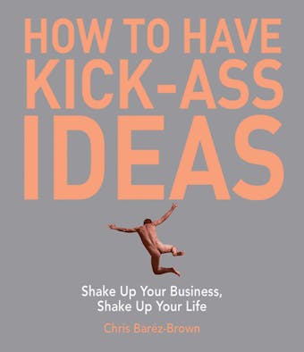 How to Have Kick-Ass Ideas: Shake Up Your Business, Shake Up Your Life - undefined